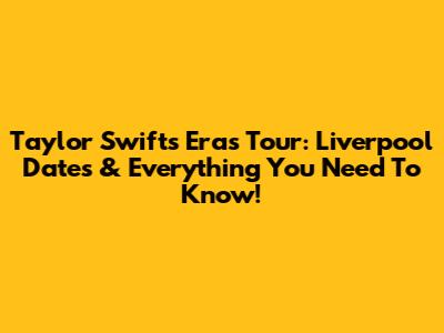 Taylor Swift's Eras Tour: Liverpool Dates & Everything You Need To Know!
