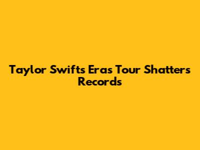 Taylor Swift's Eras Tour Shatters Records
