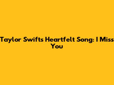 Taylor Swift's Heartfelt Song: 'I Miss You'