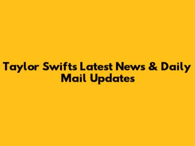 Taylor Swift's Latest News & Daily Mail Updates