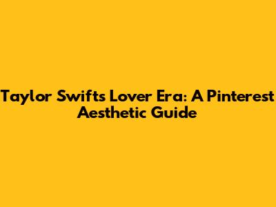 Taylor Swift's Lover Era: A Pinterest Aesthetic Guide