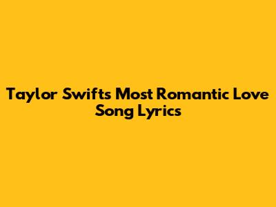 Taylor Swift's Most Romantic Love Song Lyrics