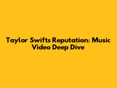 Taylor Swift's Reputation: Music Video Deep Dive