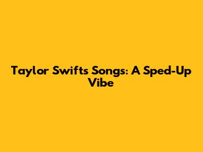 Taylor Swift's Songs: A Sped-Up Vibe