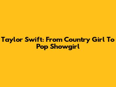 Taylor Swift: From Country Girl To Pop Showgirl