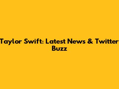 Taylor Swift: Latest News & Twitter Buzz