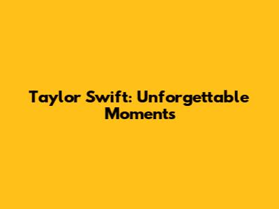 Taylor Swift: Unforgettable Moments