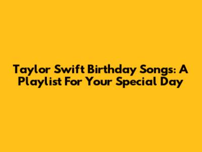 Taylor Swift Birthday Songs: A Playlist For Your Special Day