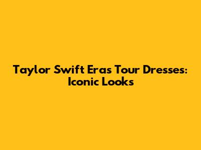 Taylor Swift Eras Tour Dresses: Iconic Looks