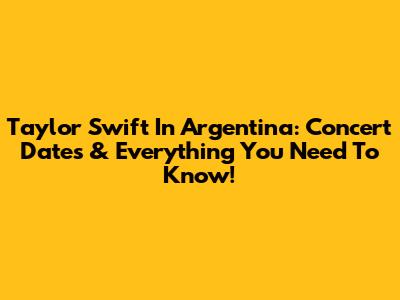Taylor Swift In Argentina: Concert Dates & Everything You Need To Know!