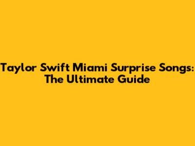 Taylor Swift Miami Surprise Songs: The Ultimate Guide