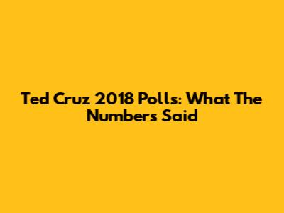 Ted Cruz 2018 Polls: What The Numbers Said