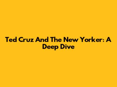Ted Cruz And The New Yorker: A Deep Dive