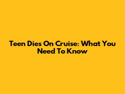 Teen Dies On Cruise: What You Need To Know