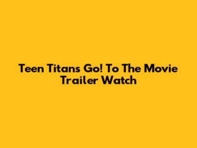 Teen Titans Go! To The Movie Trailer Watch