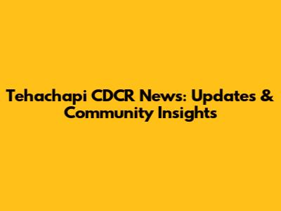 Tehachapi CDCR News: Updates & Community Insights