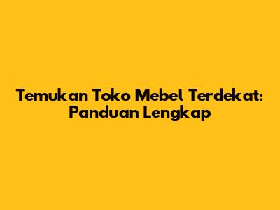 Temukan Toko Mebel Terdekat: Panduan Lengkap