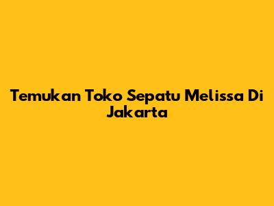 Temukan Toko Sepatu Melissa Di Jakarta