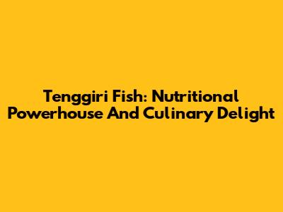 Tenggiri Fish: Nutritional Powerhouse And Culinary Delight