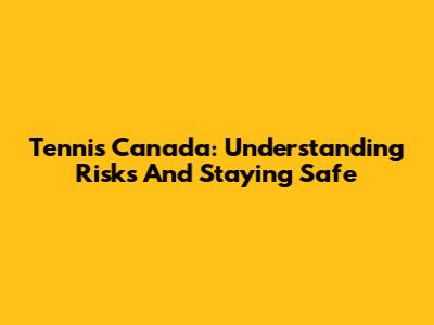 Tennis Canada: Understanding Risks And Staying Safe
