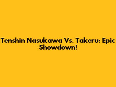 Tenshin Nasukawa Vs. Takeru: Epic Showdown!