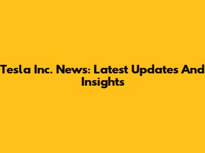 Tesla Inc. News: Latest Updates And Insights