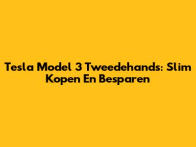 Tesla Model 3 Tweedehands: Slim Kopen En Besparen
