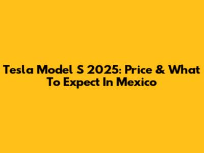 Tesla Model S 2025: Price & What To Expect In Mexico