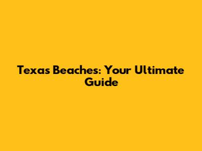 Texas Beaches: Your Ultimate Guide