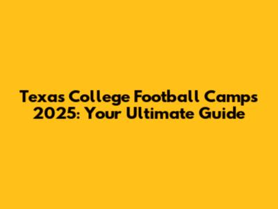 Texas College Football Camps 2025: Your Ultimate Guide