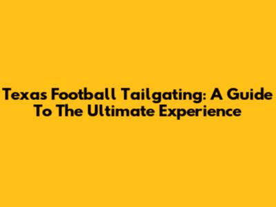 Texas Football Tailgating: A Guide To The Ultimate Experience