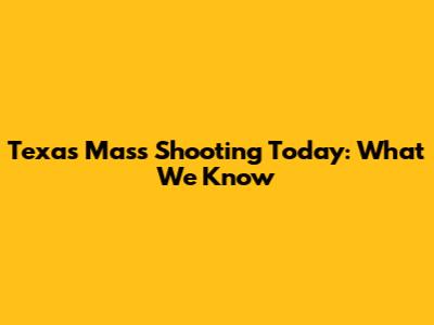 Texas Mass Shooting Today: What We Know