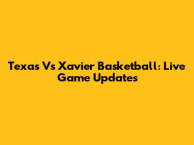 Texas Vs Xavier Basketball: Live Game Updates