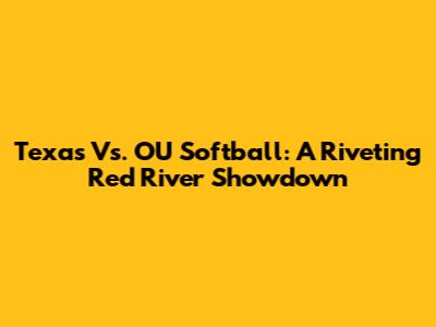 Texas Vs. OU Softball: A Riveting Red River Showdown