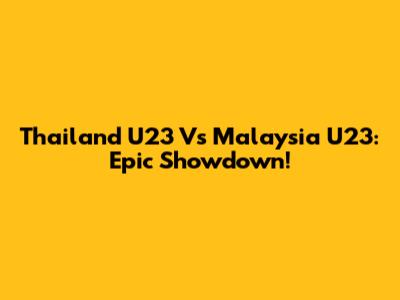 Thailand U23 Vs Malaysia U23: Epic Showdown!