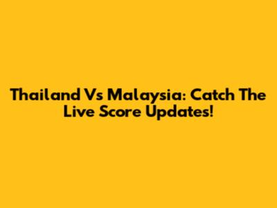Thailand Vs Malaysia: Catch The Live Score Updates!