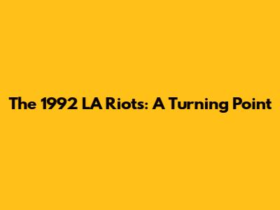 The 1992 LA Riots: A Turning Point