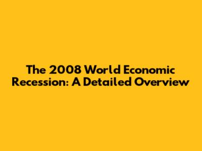 The 2008 World Economic Recession: A Detailed Overview