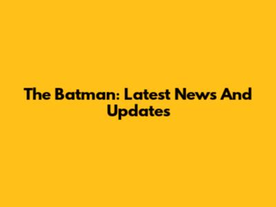 The Batman: Latest News And Updates