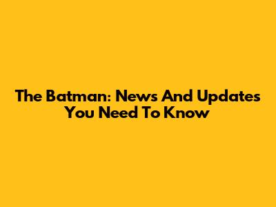 The Batman: News And Updates You Need To Know