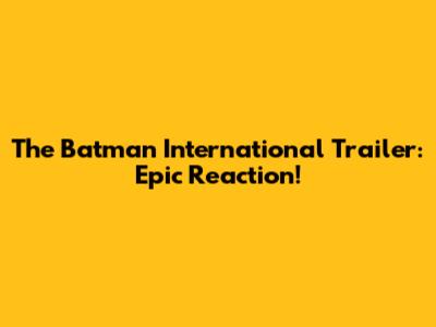 The Batman International Trailer: Epic Reaction!