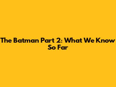 The Batman Part 2: What We Know So Far