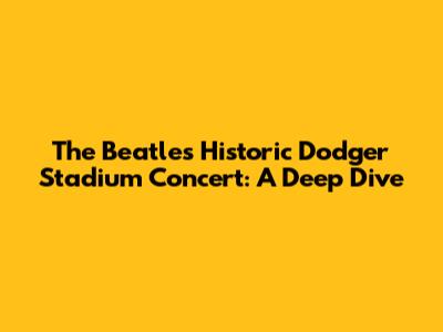 The Beatles' Historic Dodger Stadium Concert: A Deep Dive