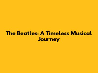 The Beatles: A Timeless Musical Journey