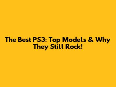 The Best PS3: Top Models & Why They Still Rock!