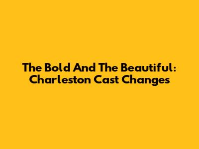 The Bold And The Beautiful: Charleston Cast Changes