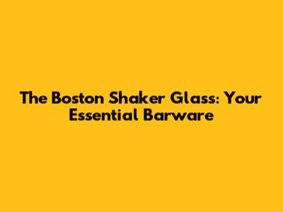 The Boston Shaker Glass: Your Essential Barware