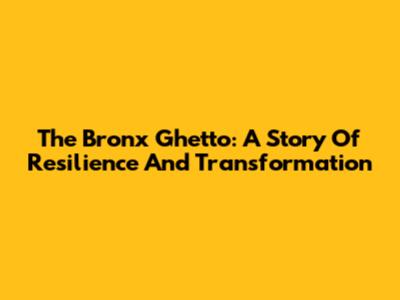 The Bronx Ghetto: A Story Of Resilience And Transformation