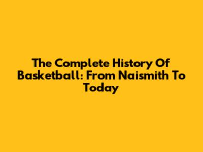 The Complete History Of Basketball: From Naismith To Today