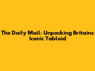 The Daily Mail: Unpacking Britain's Iconic Tabloid